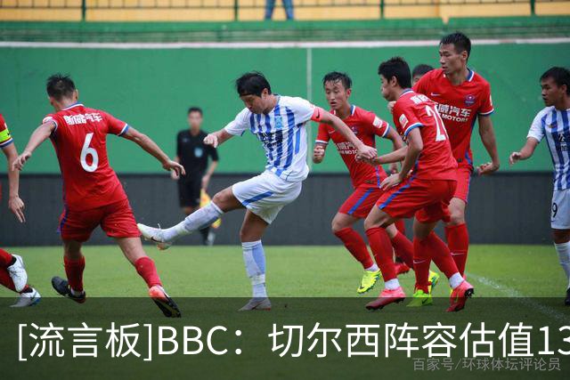 [流言板]BBC：切尔西阵容估值13亿镑英超仅次曼城；将囤积球员当投资
